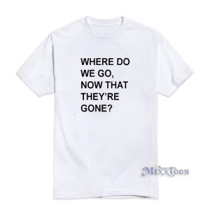 Where Do We Go Now That They’re Gone T-Shirt
