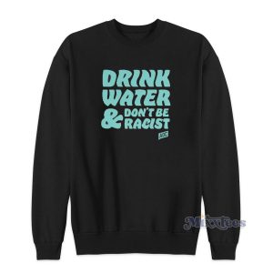Drink Water Don't Be Racist Sweatshirt