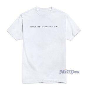 SORRY I'M LATE , I DIDN'T WANT TO COME T-Shirt