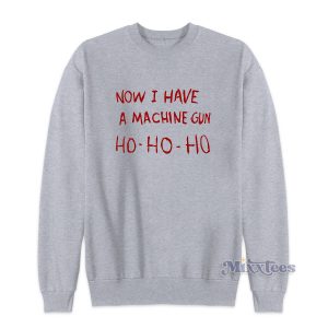 Now I have a Machine Gun Ho Ho Ho Sweatshirt