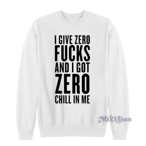 I Give Zero Fucks and I Got Zero Chill In Me Sweatshirt