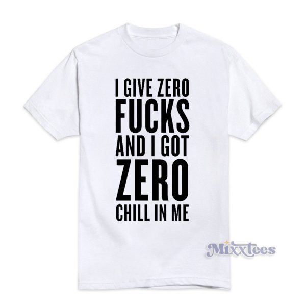 I Give Zero Fucks and I Got Zero Chill In Me T-Shirt
