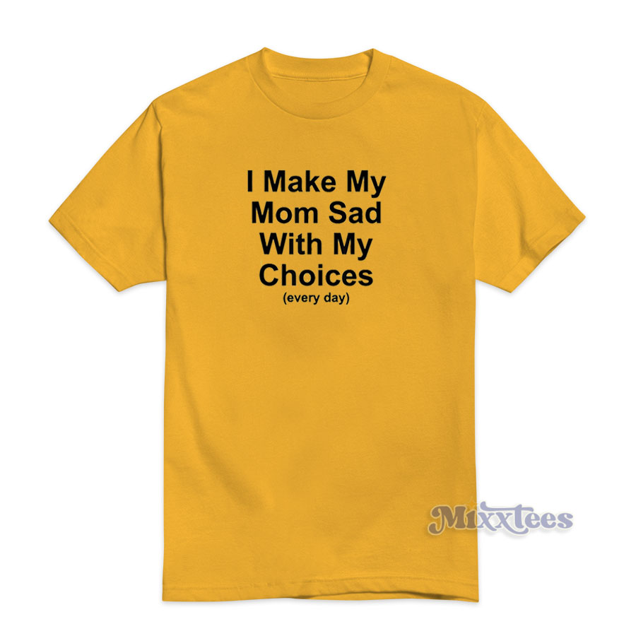i make my mom sad with my choices shirt
