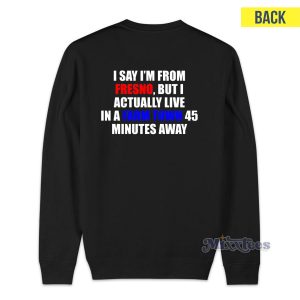 I Say I'm From Fresno But I Actually Live Sweatshirt