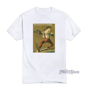 Frog Revolver Dont Ever Put Me In a Situation T-Shirt