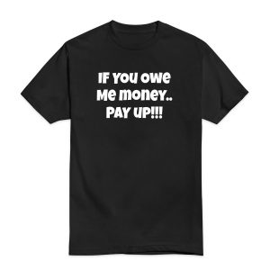 If You Owe Me Money Pay Up T-Shirt for Unisex