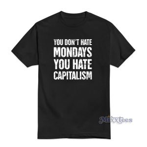 You Dont Hate Mondays You Hate Capitalism T-Shirt