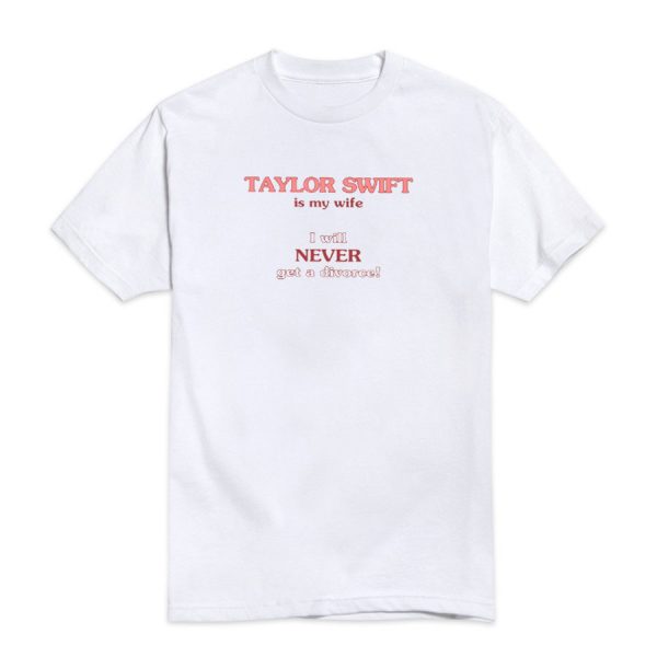 Taylor Swift Is My Wife I Will Never Get A Divorce T-Shirt