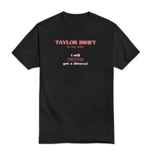 Taylor Swift Is My Wife I Will Never Get A Divorce T-Shirt