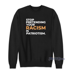 Stop Pretending Your Racism Is Patriotism Sweatshirt