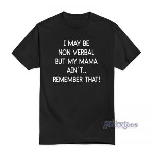 I May Be Non Verbal But My Mama Aint Remember That T-Shirt