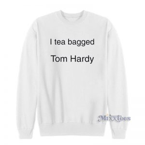 I Tea Bagged Tom Hardy Sweatshirt For Unisex