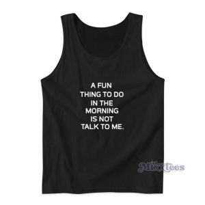 A Fun Thing To Do In The Morning Is Not Talk To Me Tank Top