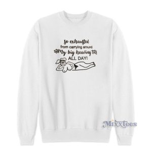 So Exhausted From Carrying Around My Big Heaving Tits Sweatshirt