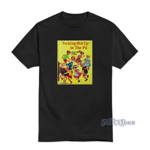 Fucking Shit Up In The Pit T-Shirt