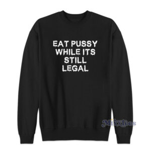 Eat Pussy While It's Still Legal Sweatshirt