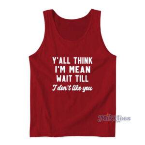 Y'All Think I'm Mean Wait Till I Don't Like You Tank Top