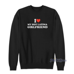I Love My Hot Latina Girlfriend Sweatshirt