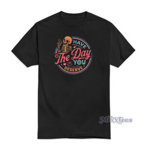 Have The Day You Deserve T-Shirt