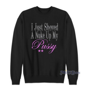 I Just Shoved A Nuke Up My Pussy Sweatshirt