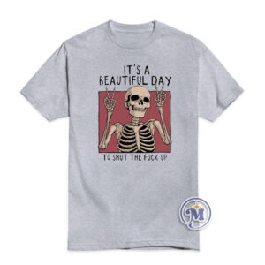 It's A Beautiful Day To Shut The Fuck Up T-Shirt