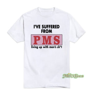 I've Suffered From PMS Living Up With Men's Sh*t T-Shirt