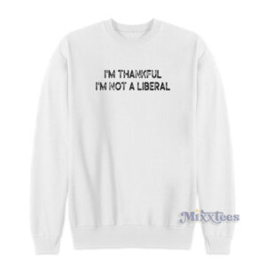 I'm Thankful I'm Not A Liberal Sweatshirt