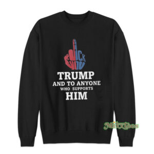 Fuck Trump And To Anyone Who Supports Him Sweatshirt