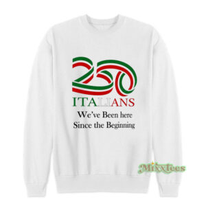 250 Italians We've Been Here Since The Beginning Sweatshirt
