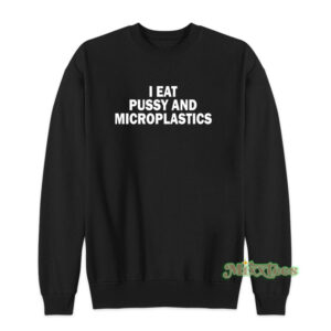 I Eat Pussy And Microplastics Sweatshirt