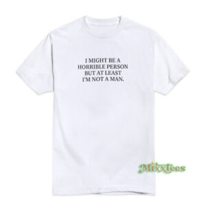 I Might Be A Horrible Person But At Least I'm Not A Man T-Shirt