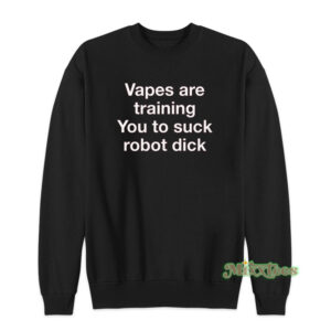 Vapes Are Training You To Suck Robot Dick Sweatshirt