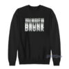 You Might Be Drunk Sweatshirt